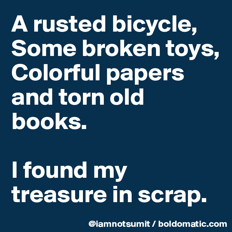 A rusted bicycle,
Some broken toys,
Colorful papers and torn old books. 

I found my treasure in scrap. 