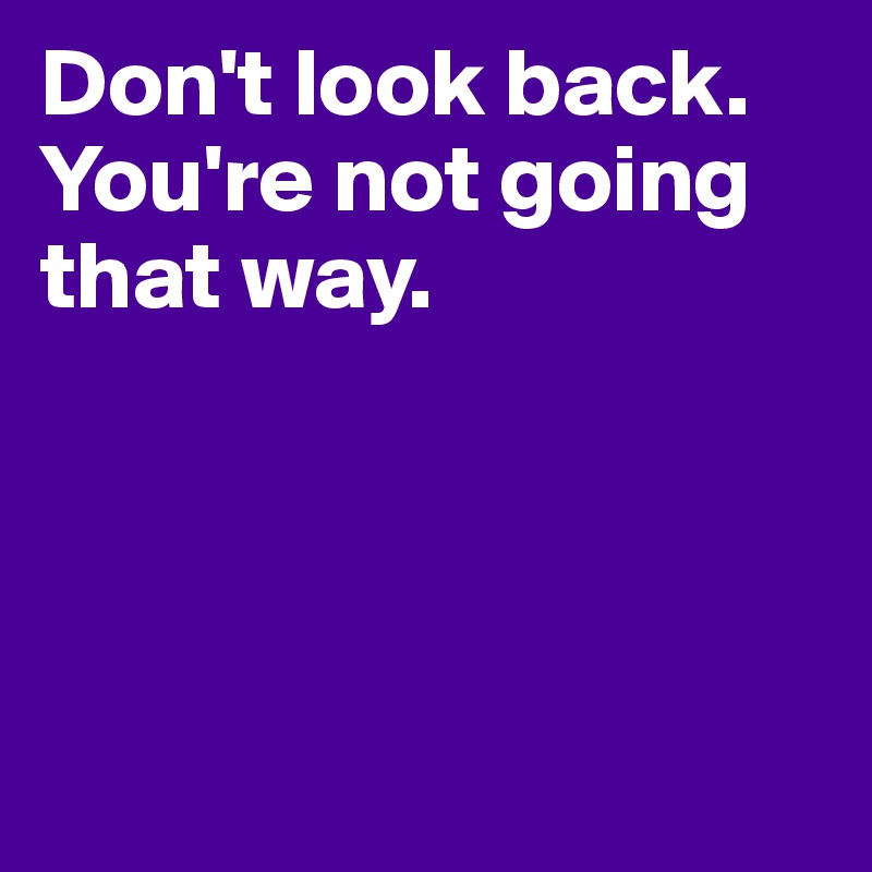 Don't look back. You're not going that way. 




