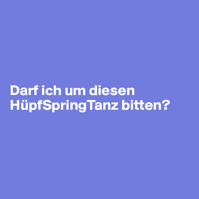 




Darf ich um diesen HüpfSpringTanz bitten? 




