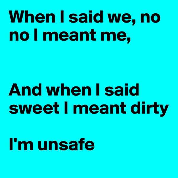When I said we, no no I meant me,


And when I said sweet I meant dirty

I'm unsafe