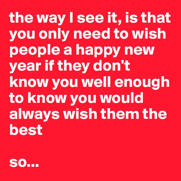the way I see it, is that you only need to wish people a happy new year if they don't know you well enough to know you would always wish them the best

so...