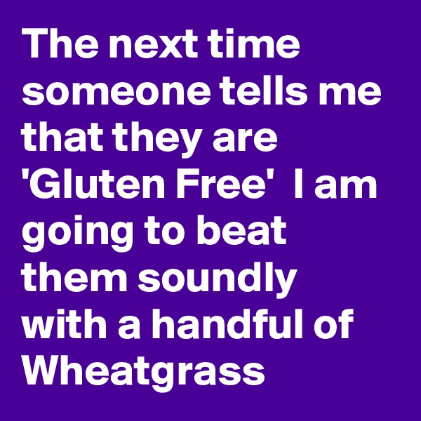 The next time someone tells me that they are 'Gluten Free'  I am going to beat them soundly with a handful of Wheatgrass