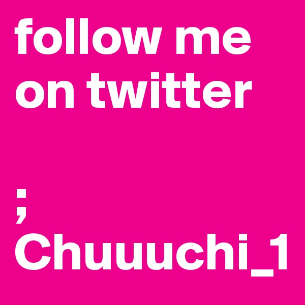 follow me on twitter 

;    Chuuuchi_1 