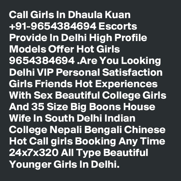 Call Girls In Dhaula Kuan +91-9654384694 Escorts Provide In Delhi High Profile Models Offer Hot Girls 9654384694 .Are You Looking Delhi VIP Personal Satisfaction Girls Friends Hot Experiences With Sex Beautiful College Girls And 35 Size Big Boons House Wife In South Delhi Indian College Nepali Bengali Chinese Hot Call girls Booking Any Time 24x7x320 All Type Beautiful Younger Girls In Delhi.