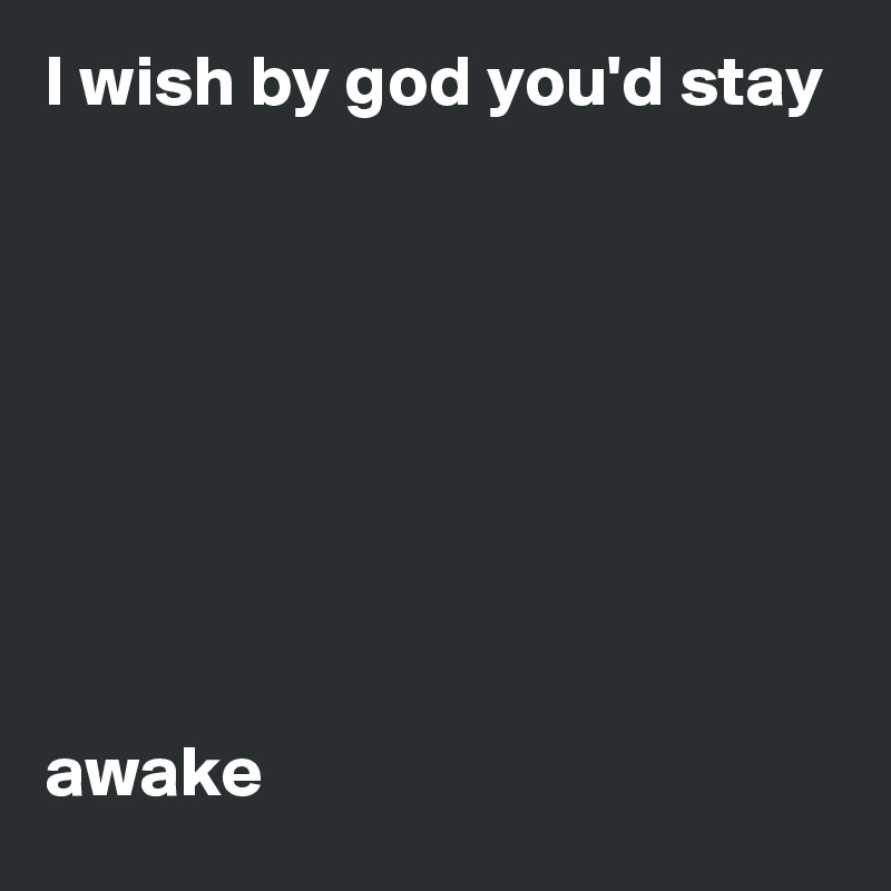 I wish by god you'd stay








awake