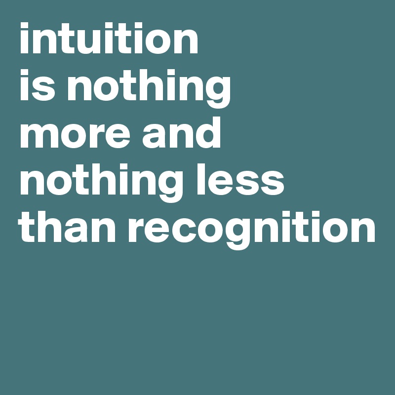 intuition               is nothing       more and nothing less than recognition

