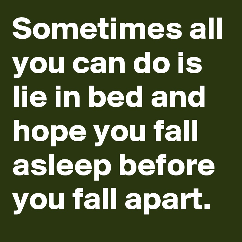 Sometimes all you can do is lie in bed and hope you fall asleep before you fall apart.  