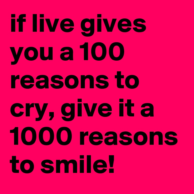 if live gives you a 100 reasons to cry, give it a 1000 reasons to smile! 