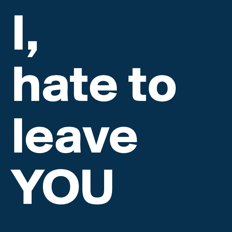 I, 
hate to 
leave
YOU