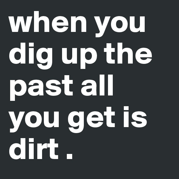 when you dig up the past all you get is dirt . 