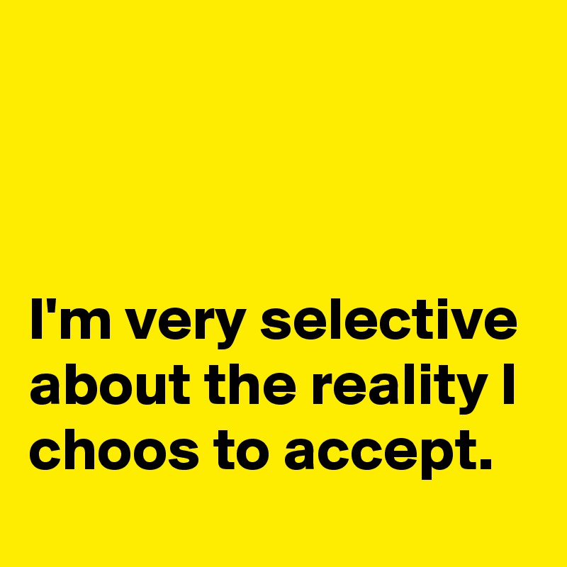 



I'm very selective about the reality I choos to accept.