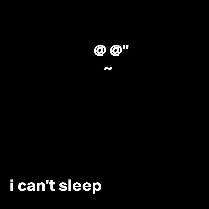  

                         @ @"
                            ~






i can't sleep