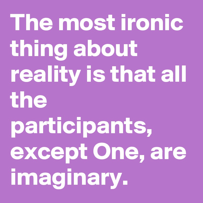 The most ironic thing about reality is that all the participants, except One, are imaginary.