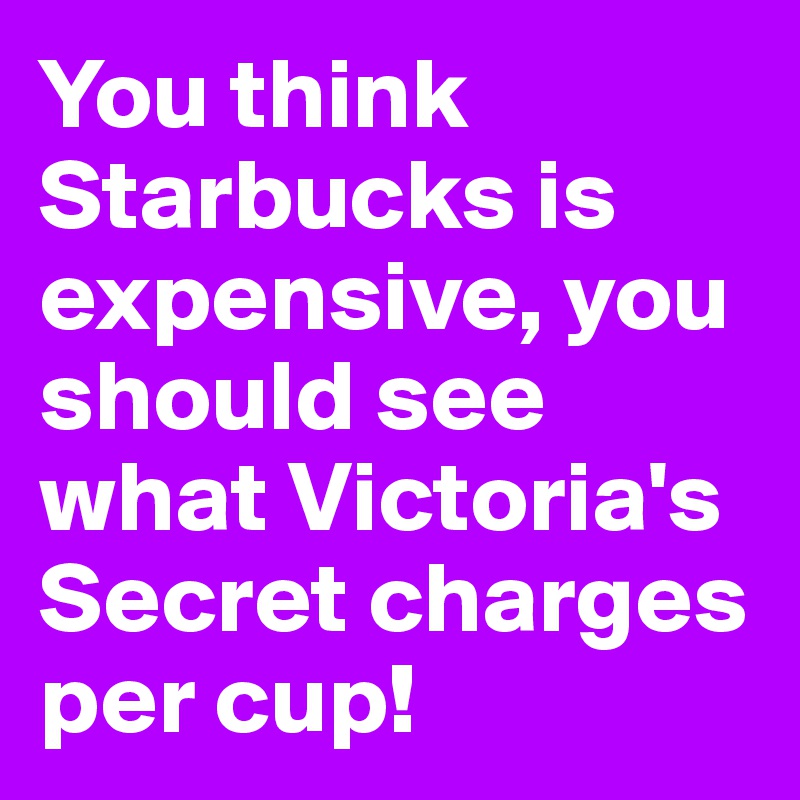 You think Starbucks is expensive, you should see what Victoria's Secret charges per cup!