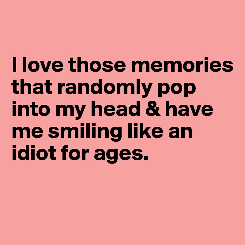 

I love those memories that randomly pop into my head & have me smiling like an idiot for ages. 

