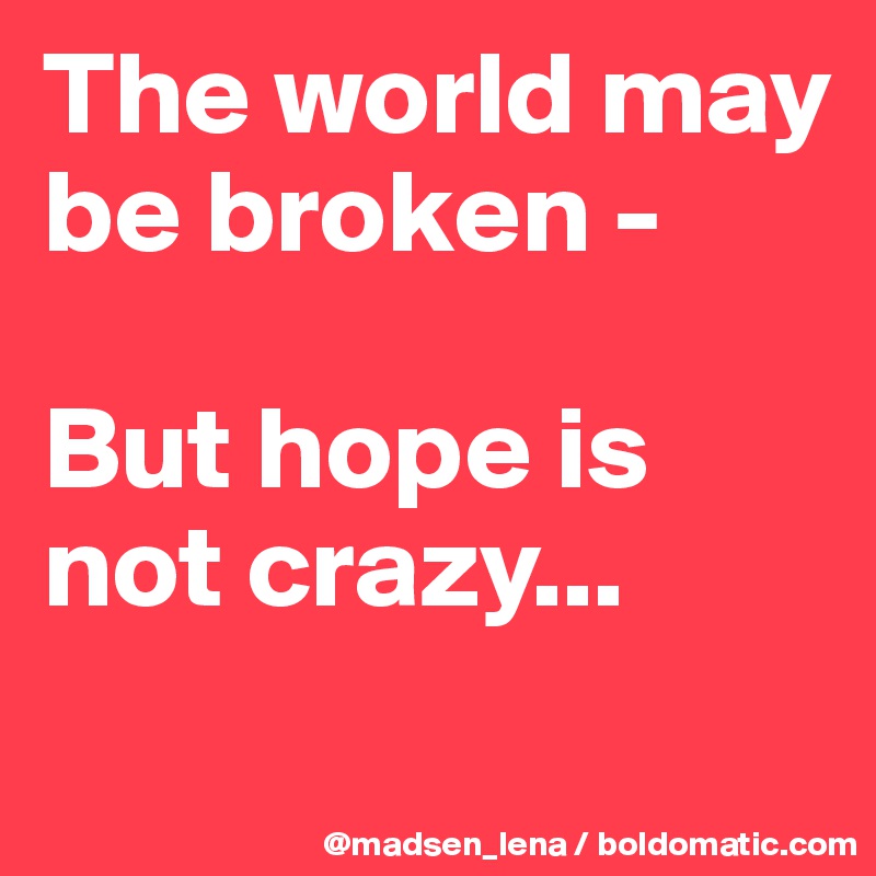 The world may be broken - 

But hope is not crazy...
