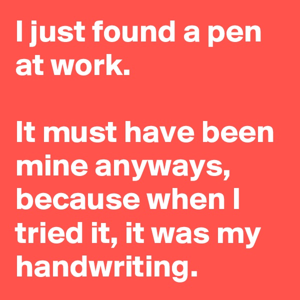 I just found a pen at work.

It must have been mine anyways, because when I tried it, it was my handwriting.