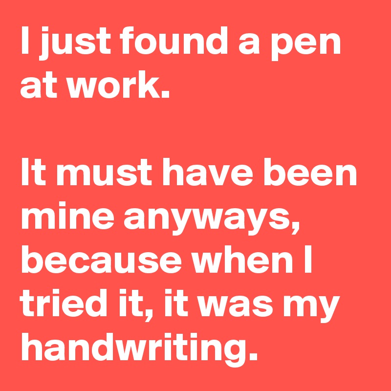 I just found a pen at work.

It must have been mine anyways, because when I tried it, it was my handwriting.