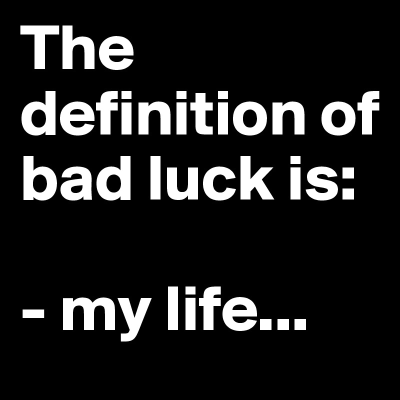 The          definition of bad luck is:

- my life...