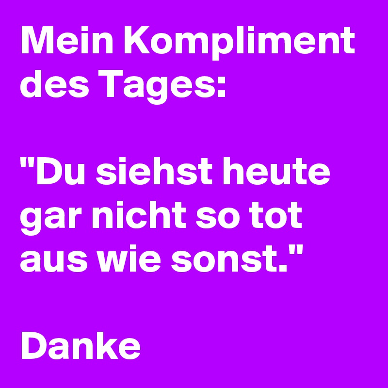 Mein Kompliment des Tages:

"Du siehst heute gar nicht so tot aus wie sonst."

Danke 