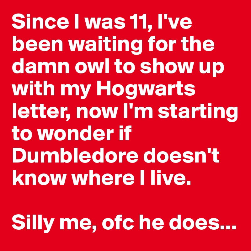 Since I was 11, I've been waiting for the damn owl to show up with my Hogwarts letter, now I'm starting to wonder if Dumbledore doesn't know where I live. 

Silly me, ofc he does...