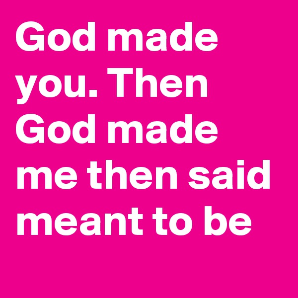 God made you. Then God made me then said meant to be