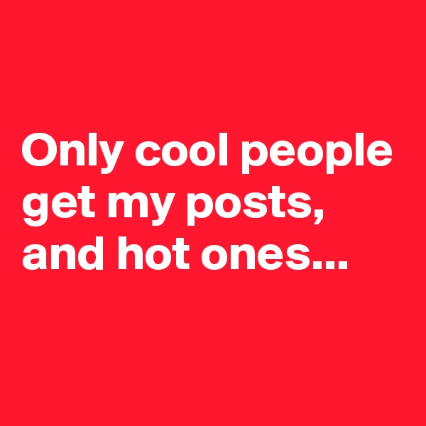 

Only cool people get my posts, and hot ones...

