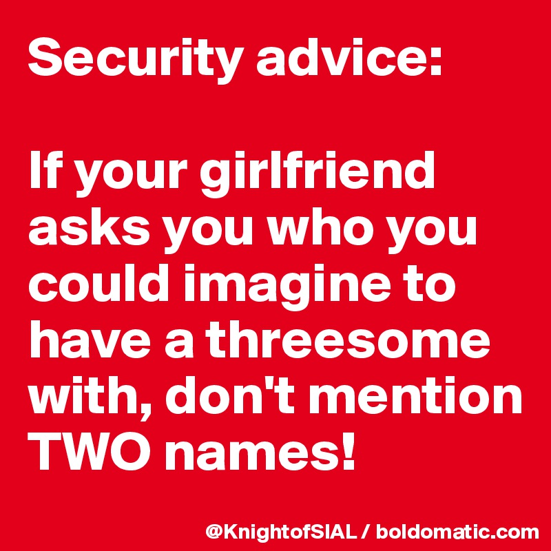 Security advice:

If your girlfriend asks you who you could imagine to have a threesome with, don't mention TWO names!