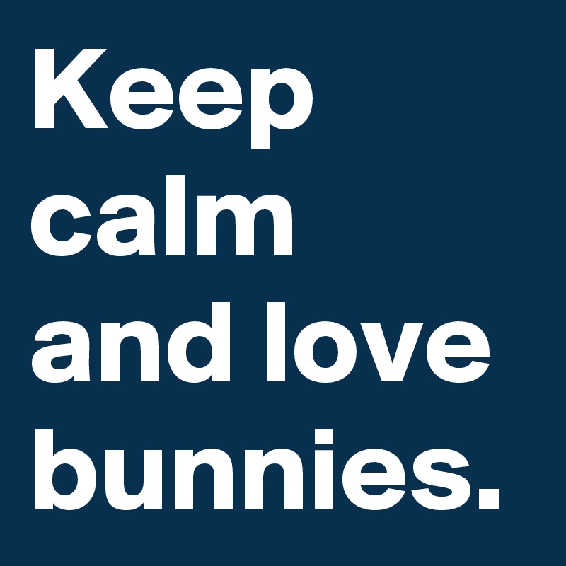 Keep calm and love bunnies.