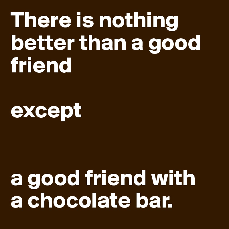 There is nothing
better than a good friend

except 


a good friend with 
a chocolate bar.