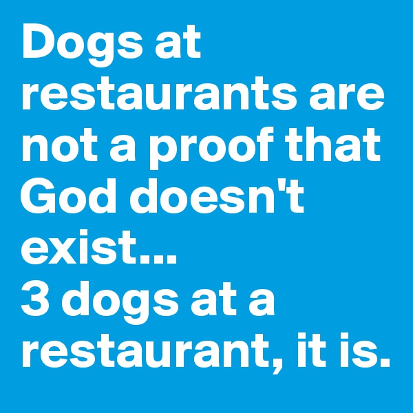 Dogs at restaurants are not a proof that God doesn't exist...
3 dogs at a restaurant, it is.