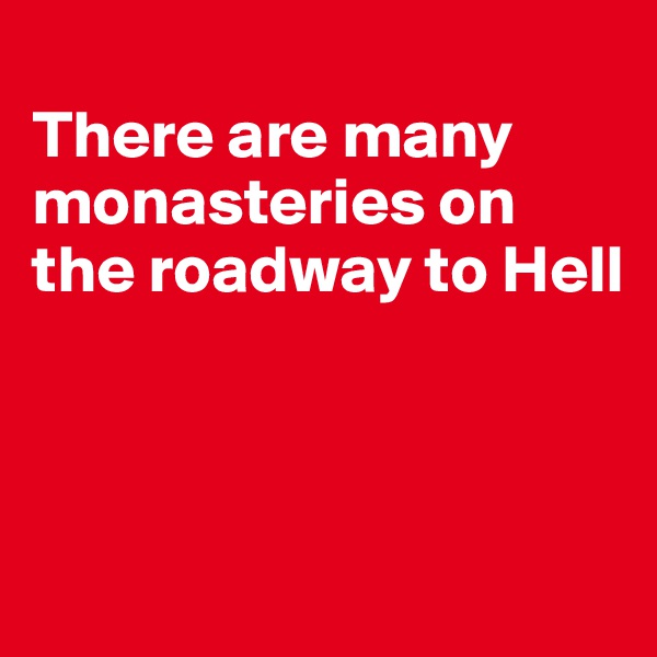 
There are many monasteries on the roadway to Hell




