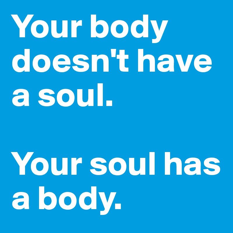 Your body doesn't have a soul.

Your soul has a body.