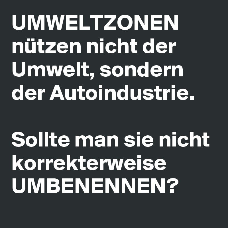 UMWELTZONEN
nützen nicht der Umwelt, sondern der Autoindustrie.

Sollte man sie nicht korrekterweise
UMBENENNEN?