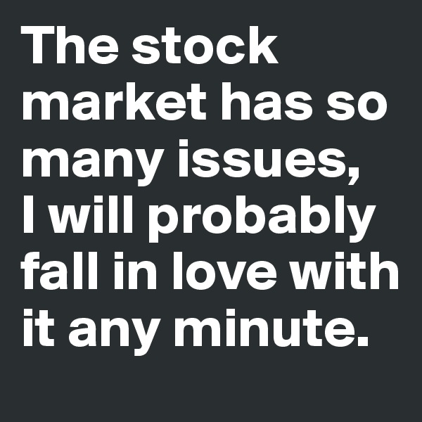 The stock market has so many issues, 
I will probably fall in love with it any minute.