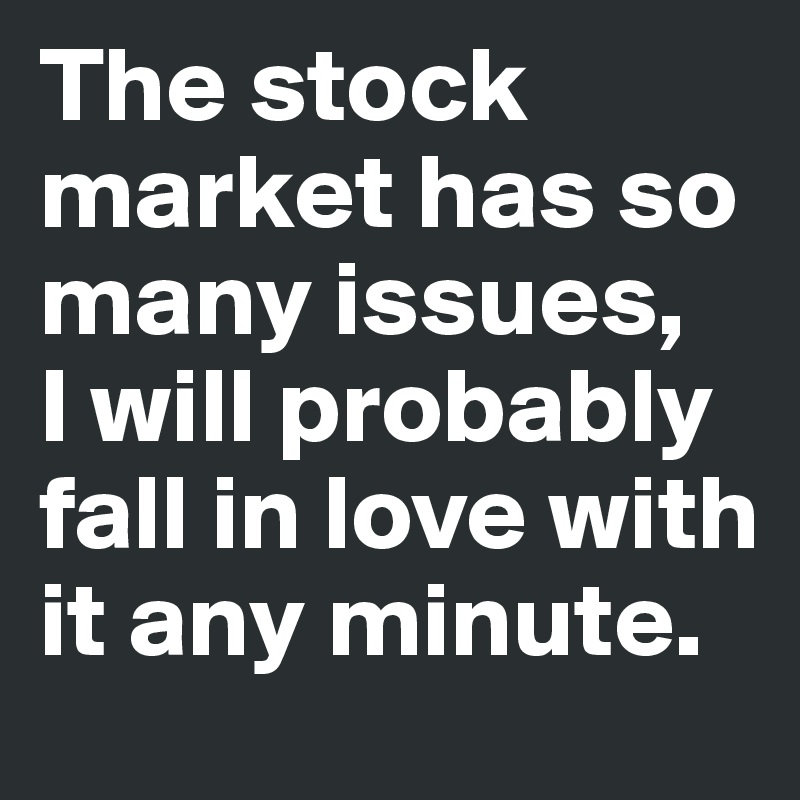 The stock market has so many issues, 
I will probably fall in love with it any minute.