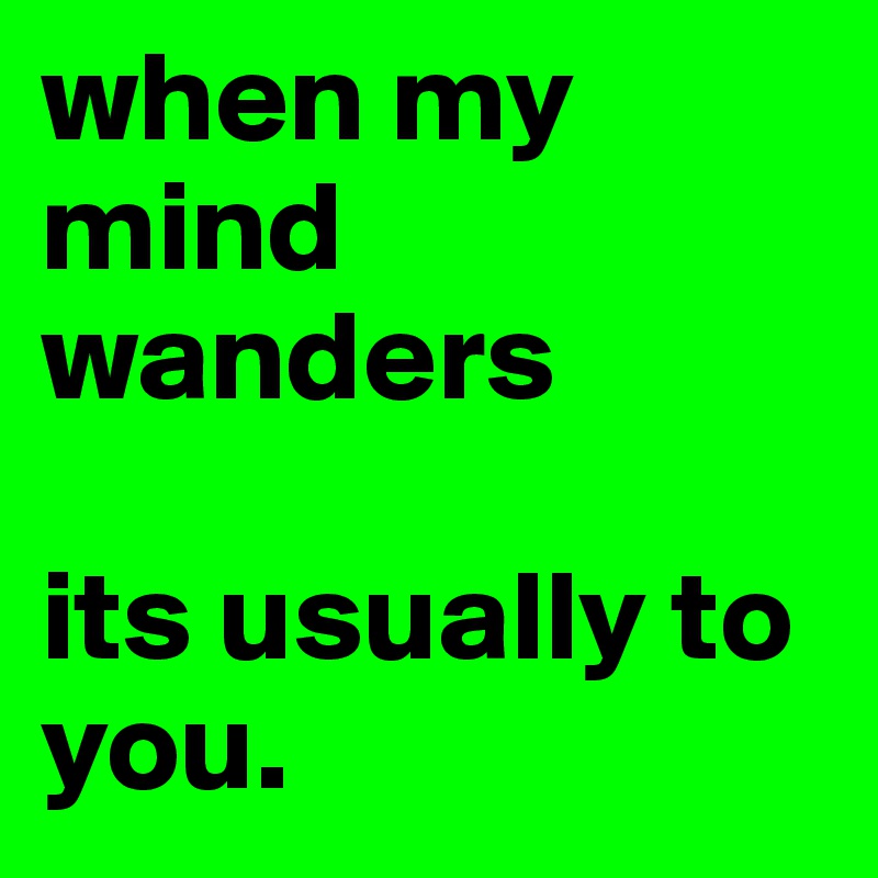 when my mind wanders 

its usually to you.