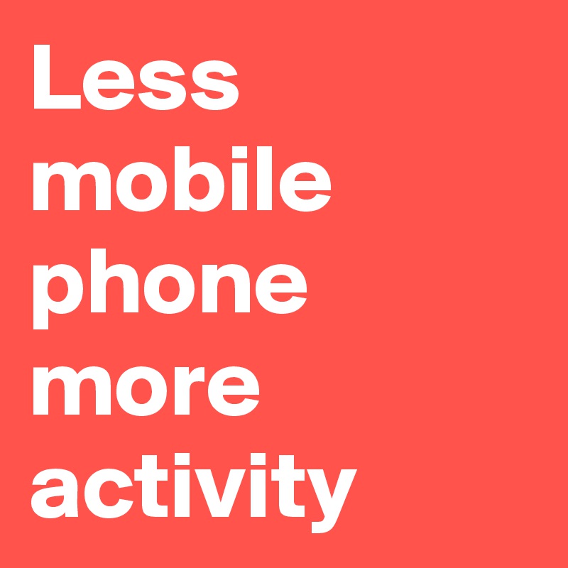 Less mobile phone more activity