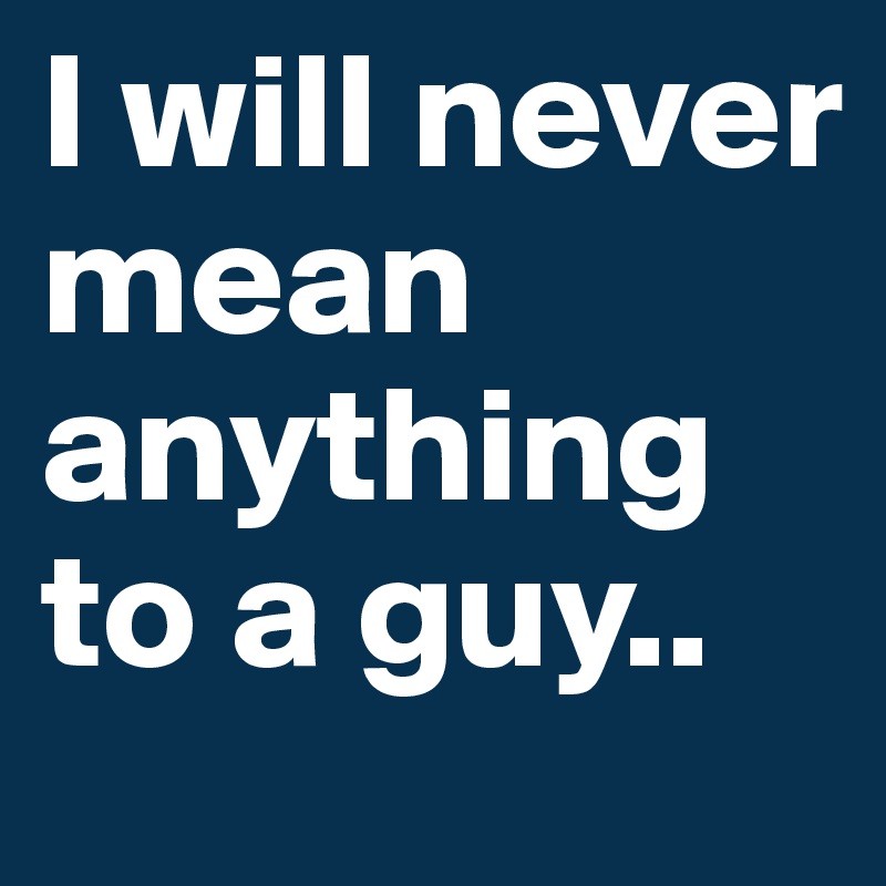 I will never mean anything to a guy.. 