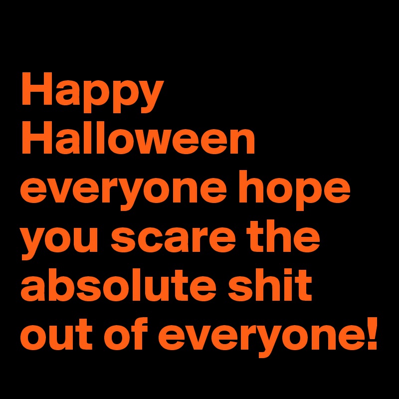 
Happy Halloween everyone hope you scare the absolute shit out of everyone!
