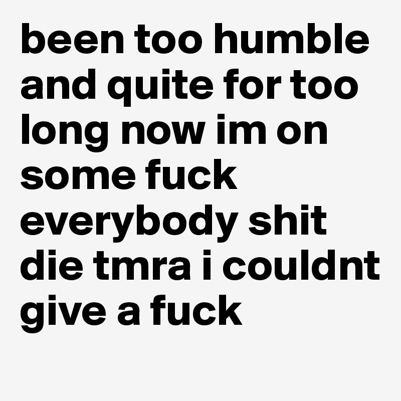 been too humble and quite for too long now im on some fuck everybody shit die tmra i couldnt give a fuck
