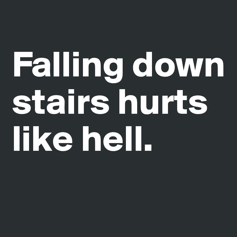
Falling down stairs hurts like hell.
