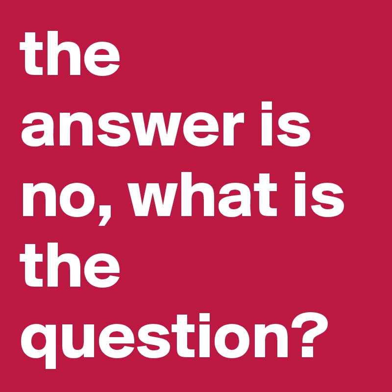 the answer is no, what is the question? - Post by alittlerock on Boldomatic