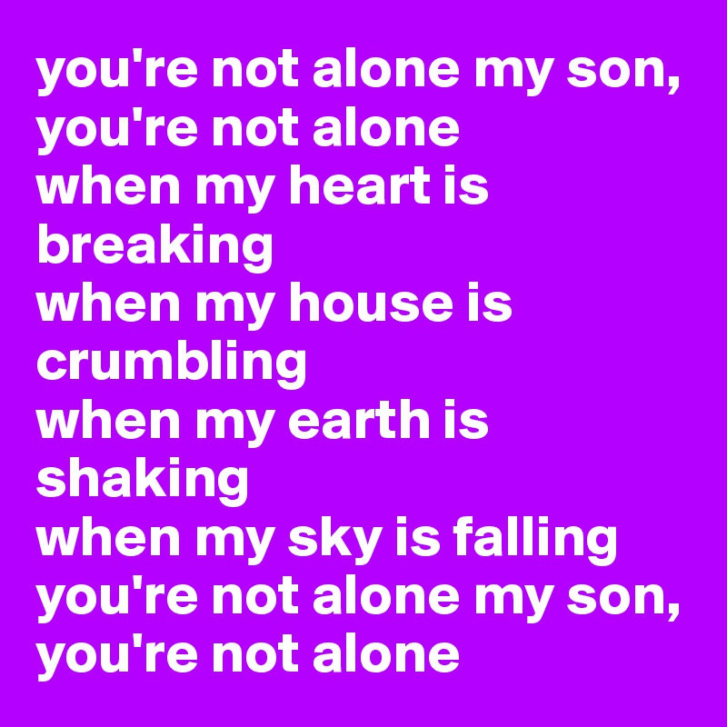 you're not alone my son, you're not alone
when my heart is breaking
when my house is crumbling 
when my earth is shaking
when my sky is falling 
you're not alone my son, you're not alone