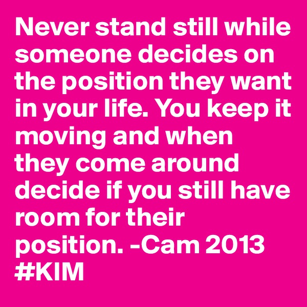 Never stand still while someone decides on the position they want in your life. You keep it moving and when they come around decide if you still have room for their position. -Cam 2013 #KIM