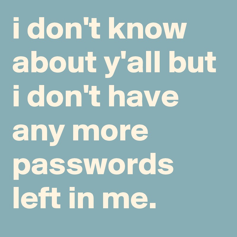 i don't know about y'all but i don't have any more passwords left in me.