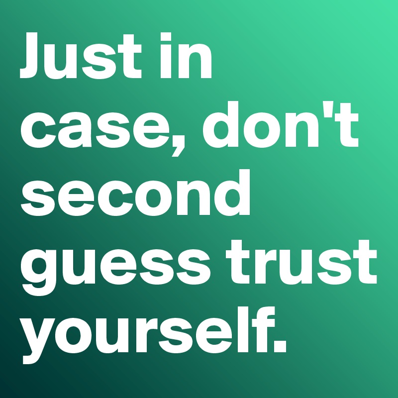 Just in case, don't second guess trust yourself.