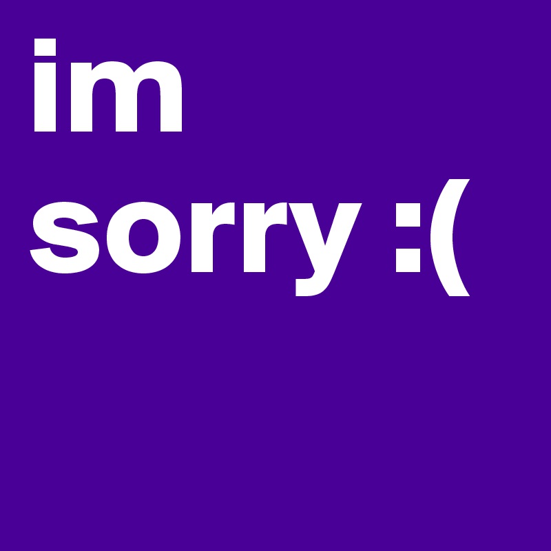 im sorry :(