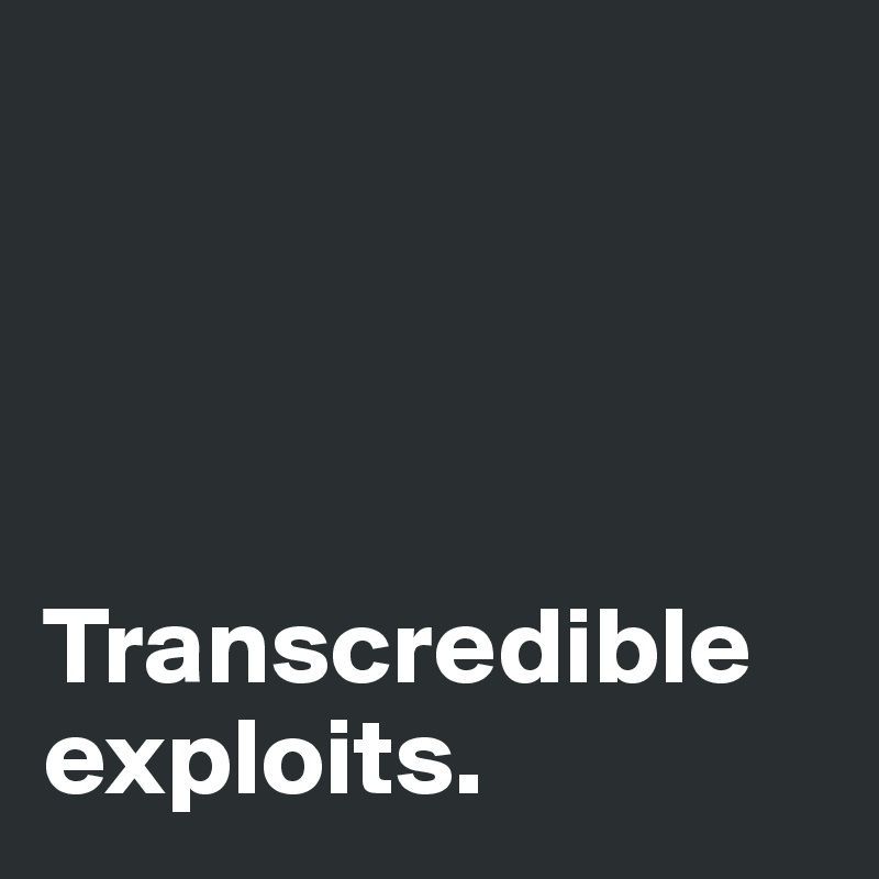 




Transcredible exploits. 