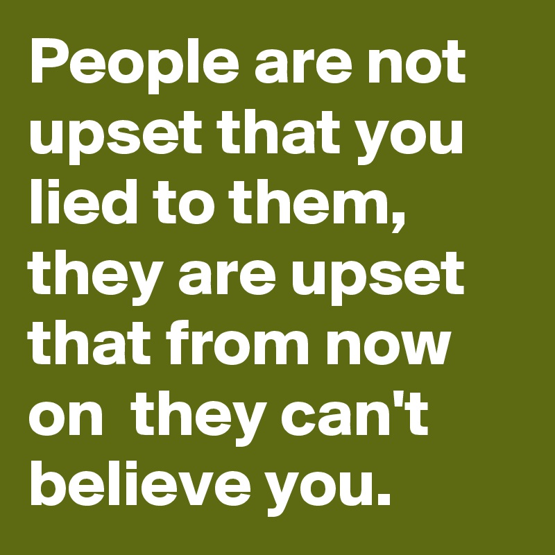 People are not upset that you lied to them, they are upset that from now on  they can't believe you.